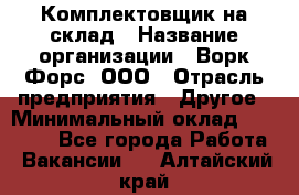 Комплектовщик на склад › Название организации ­ Ворк Форс, ООО › Отрасль предприятия ­ Другое › Минимальный оклад ­ 30 000 - Все города Работа » Вакансии   . Алтайский край